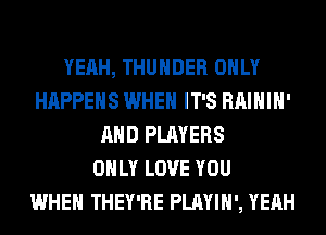 YEAH, THUNDER ONLY
HAPPENS WHEN IT'S RAIHIH'
AND PLAYERS
ONLY LOVE YOU
WHEN THEY'RE PLAYIH', YEAH