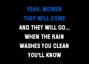 YEAH, WOMEN
THEY WILL COME
AND THEY WILL GO...

WHEN THE RAIN
WASHES YOU CLEAN
YOU'LL KNOW