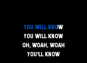 YOU WILL KNOW

YOU WILL KNOW
0H, WOAH, WOAH
YOU'LL KNOW