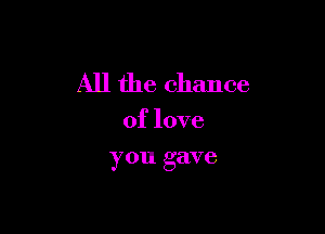 All the chance

of love
you gave