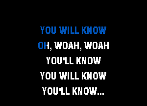 YOU WILL KNOW
0H, WOAH, WOAH

YOU'LL KNOW
YOU WILL KNOW
YOU'LL KNOW...