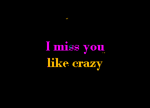 I miss you

like crazy
