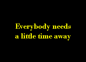 Everybody needs

a little time away