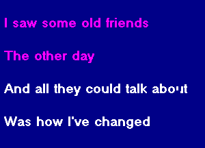 And all they could talk about

Was how I've changed