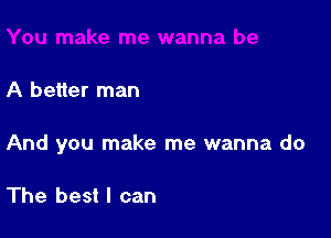 A better man

And you make me wanna do

The best I can