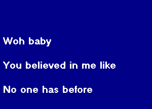 Woh baby

You believed in me like

No one has before