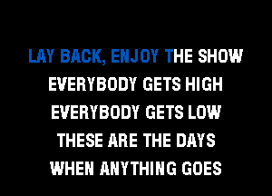 LAY BACK, ENJOY THE SHOW
EVERYBODY GETS HIGH
EVERYBODY GETS LOW

THESE ARE THE DAYS
WHEN ANYTHING GOES