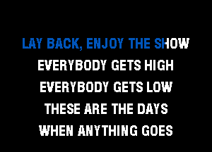 LAY BACK, ENJOY THE SHOW
EVERYBODY GETS HIGH
EVERYBODY GETS LOW

THESE ARE THE DAYS
WHEN ANYTHING GOES