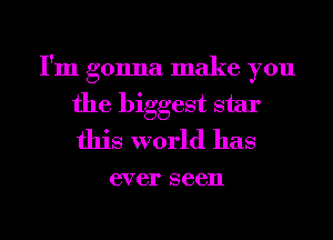 I'm gonna make you
the biggest star
this world has

6V 61' 86611
