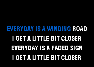 EVERYDAY IS A WINDING ROAD
I GET A LITTLE BIT CLOSER
EVERYDAY IS A FADED SIGN
I GET A LITTLE BIT CLOSER