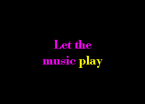 Let the

music play