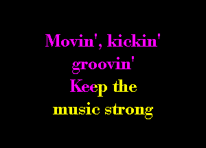 Movin', kickin'

groovin'

Keep the

music strong