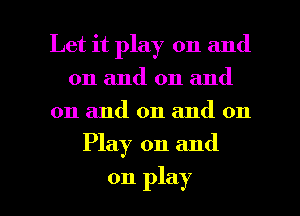 Let it play on and
on and on and
on and on and on

Play on and

on play I