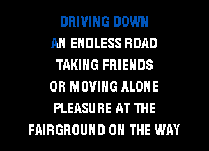 DRIVING DOWN
AH ENDLESS ROAD
TAKING FRIENDS
OR MOVING ALONE
PLEASURE AT THE
FAIRGROUND ON THE WAY