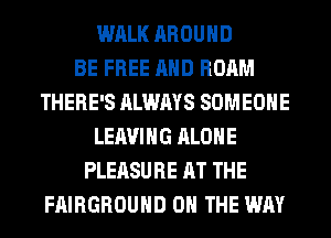 WALK AROUND
BE FREE AND ROAM
THERE'S ALWAYS SOMEONE
LEAVING ALONE
PLEASURE AT THE
FAIRGROUHD ON THE WAY