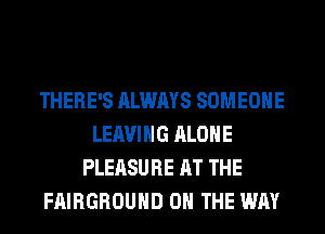 THERE'S ALWAYS SOMEONE
LEAVING ALONE
PLEASURE AT THE
FAIRGROUHD ON THE WAY