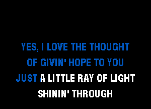 YES, I LOVE THE THOUGHT
0F GIVIH' HOPE TO YOU
JUST A LITTLE BAY OF LIGHT
SHIHIH' THROUGH