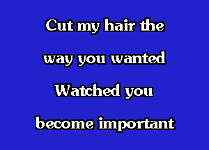 Cut my hair the

way you wanted

Watched you

become important