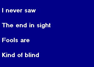 I never saw

The end in sight

Fools are

Kind of blind