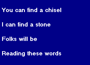 You can find a chisel

I can find a stone

Folks will be

Reading these words