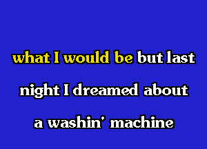 what I would be but last
night I dreamed about

a washin' machine