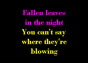 Fallen leaves

in the night

You can't say
where they're

blowing