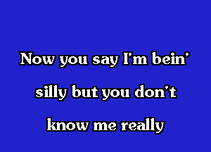 Now you say I'm bein'

silly but you don't

know me really