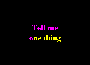 Tell me
one thing