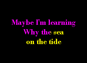 Maybe I'm learning

Why the sea
on the tide