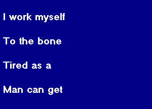 I work myself
To the bone

Tired as a

Man can get