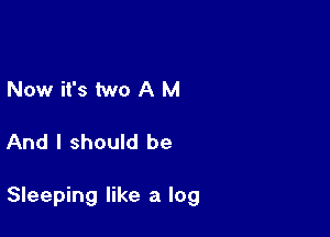 Now it's two A M

And I should be

Sleeping like a log