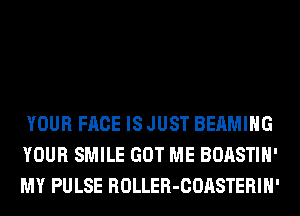 YOUR FACE IS JUST BEAMIHG
YOUR SMILE GOT ME BOASTIH'
MY PULSE ROLLER-COASTERIH'