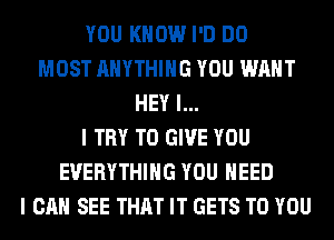 YOU KNOW I'D DO
MOST ANYTHING YOU WANT
HEY I...
I TRY TO GIVE YOU
EVERYTHING YOU NEED
I CAN SEE THAT IT GETS TO YOU