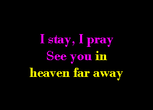 I stay, I pray

See you in

heaven far away