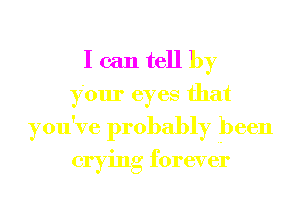 I can tell by
your eyes that
you've probably been

crying forever