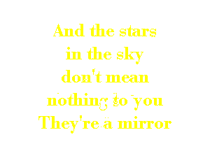 And the stars
in the sky

don't mean

nothing to 'you

They're a mirror I