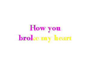 How you

broke my heart