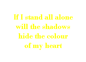 If I stand all alone
will the Shadows
hide the colour

of my heart

g