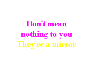 Don't mean

nothing to you

They're a mirror