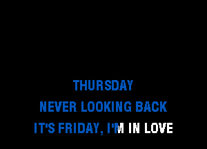 THURSDAY
NEVER LOOKING BACK
IT'S FRIDAY, I'M IN LOVE