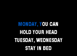 MONDAY, YOU CAN

HOLD YOUR HEAD
TUESDAY, WEDNESDAY
STAY IN BED