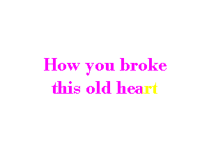 How you broke

this old heart