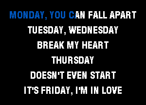 MONDAY, YOU CAN FALL APART
TUESDAY, WEDNESDAY
BREAK MY HEART
THURSDAY
DOESN'T EVEN START
IT'S FRIDAY, I'M IN LOVE