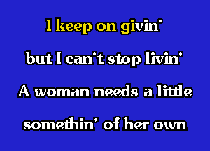 I keep on givin'
but I can't stop livin'
A woman needs a little

somethin' of her own