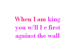 When I am ldng
You WI'H l' e iirst
against the wall

g