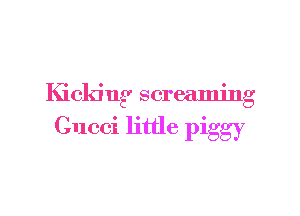 Kicking screaming

Gucci little piggy