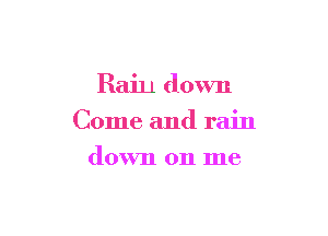 Rain down

Come and rain

down on me