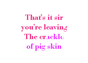 That's it sir
f 9
you re leavnlg

The crackle
of pig skin