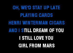 0H, WE'D STAY UP LATE
PLAYING CARDS
HENRI WINTERMAH CIGARS
AND I STILL DREAM OF YOU
I STILL LOVE YOU
GIRL FROM MARS