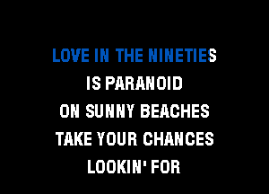 LOVE IN THE NINETIES
IS PARANOID

0N SUNNY BEACHES
TAKE YOUR CHANCES
0H HOLIDAY